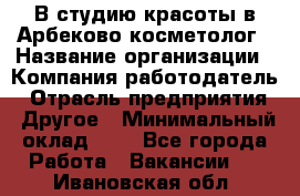 В студию красоты в Арбеково косметолог › Название организации ­ Компания-работодатель › Отрасль предприятия ­ Другое › Минимальный оклад ­ 1 - Все города Работа » Вакансии   . Ивановская обл.